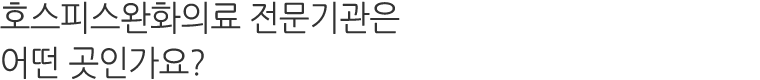 호스피스완화의료 전문기관이란 어떤 곳인가요?